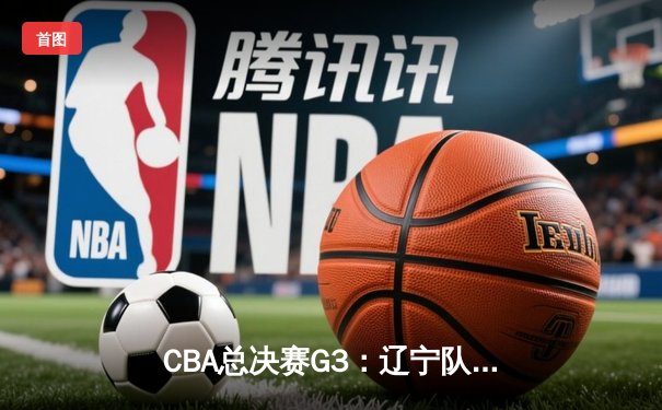 CBA总决赛G3：辽宁队加时逆转广东，赵继伟37分创个人季后赛新高