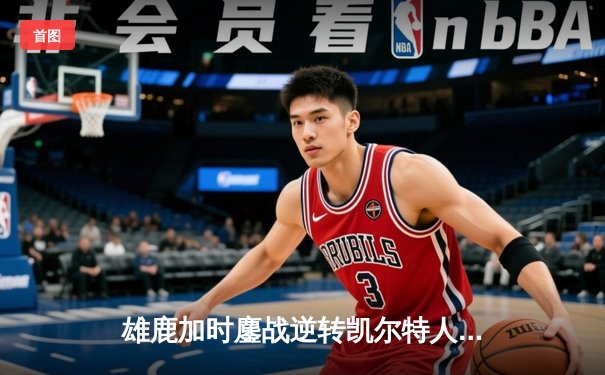 雄鹿加时鏖战逆转凯尔特人，字母哥44分创赛季新高