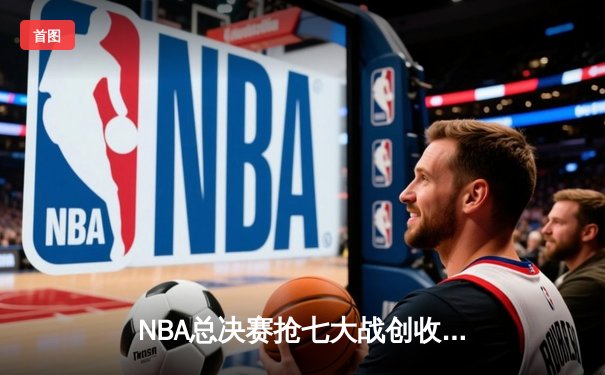 NBA总决赛抢七大战创收视纪录 库里37分助勇士逆转夺冠